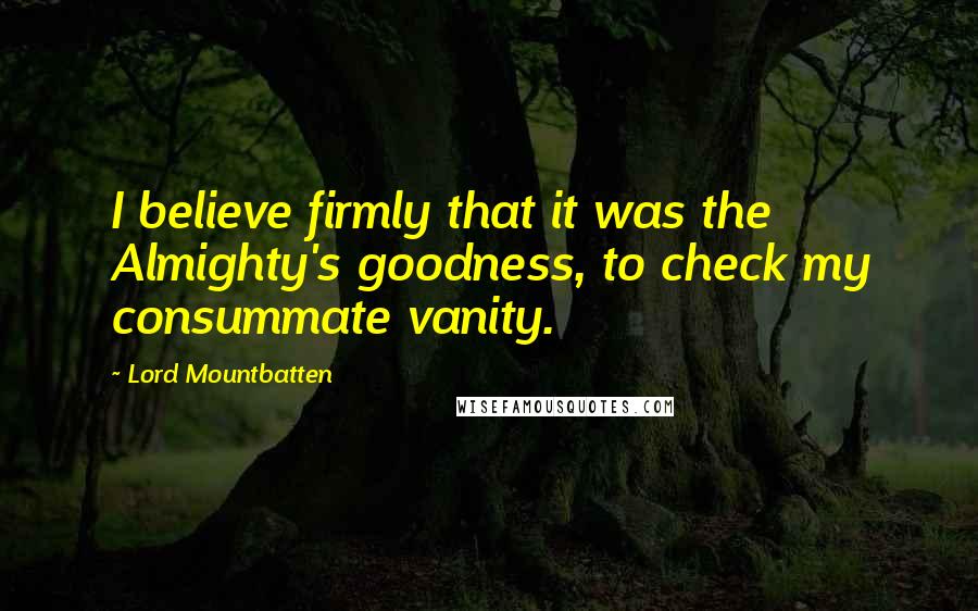 Lord Mountbatten quotes: I believe firmly that it was the Almighty's goodness, to check my consummate vanity.