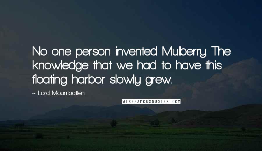 Lord Mountbatten quotes: No one person invented Mulberry. The knowledge that we had to have this floating harbor slowly grew.