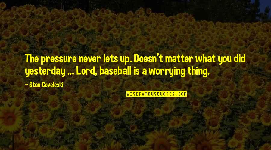 Lord Never Worry Quotes By Stan Coveleski: The pressure never lets up. Doesn't matter what