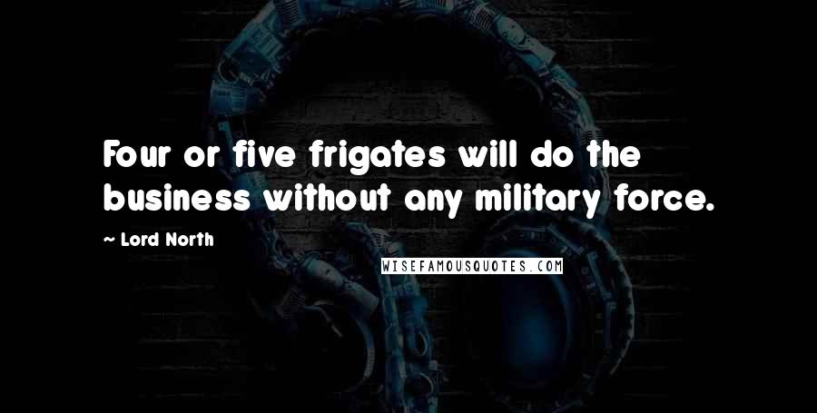 Lord North quotes: Four or five frigates will do the business without any military force.