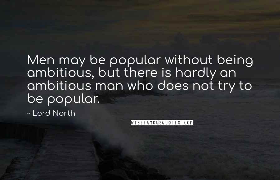 Lord North quotes: Men may be popular without being ambitious, but there is hardly an ambitious man who does not try to be popular.