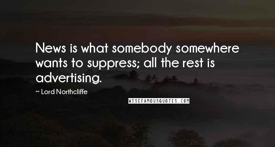 Lord Northcliffe quotes: News is what somebody somewhere wants to suppress; all the rest is advertising.