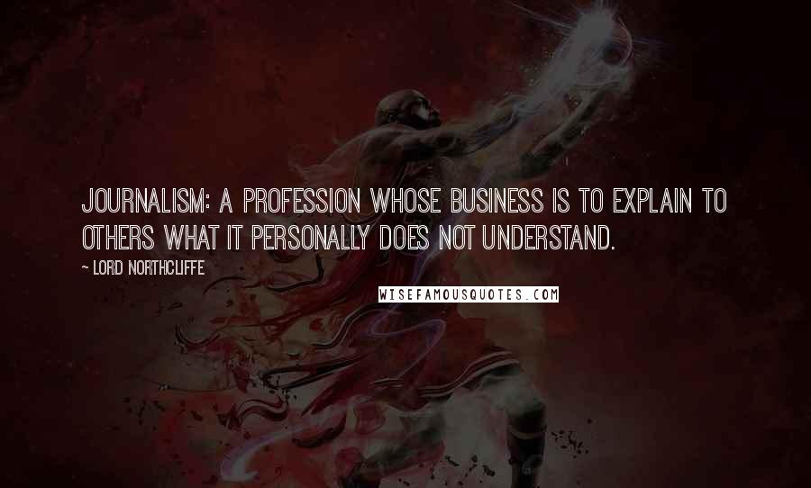 Lord Northcliffe quotes: Journalism: A profession whose business is to explain to others what it personally does not understand.