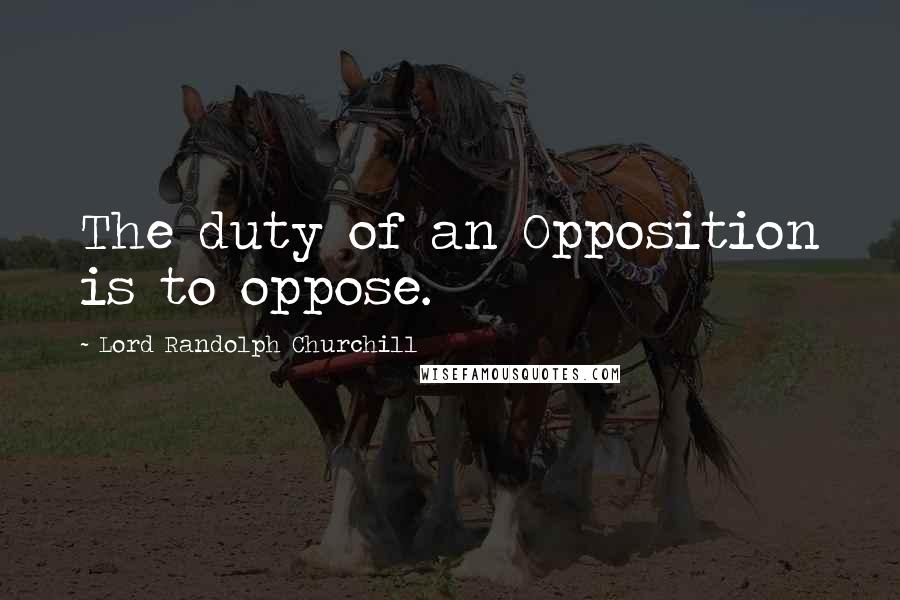 Lord Randolph Churchill quotes: The duty of an Opposition is to oppose.