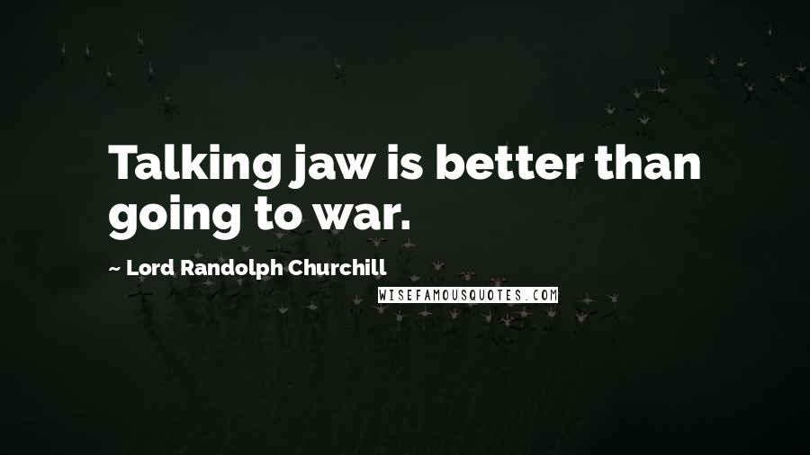 Lord Randolph Churchill quotes: Talking jaw is better than going to war.