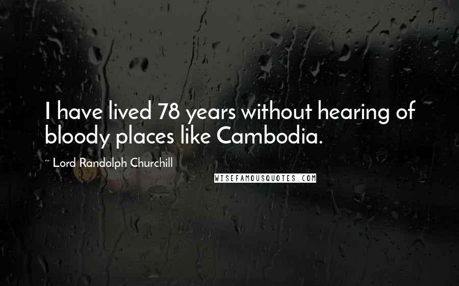 Lord Randolph Churchill quotes: I have lived 78 years without hearing of bloody places like Cambodia.