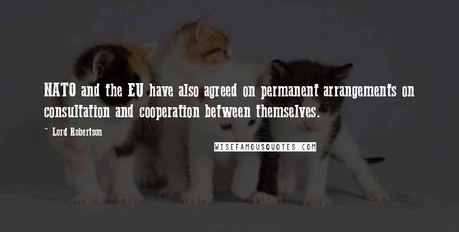 Lord Robertson quotes: NATO and the EU have also agreed on permanent arrangements on consultation and cooperation between themselves.