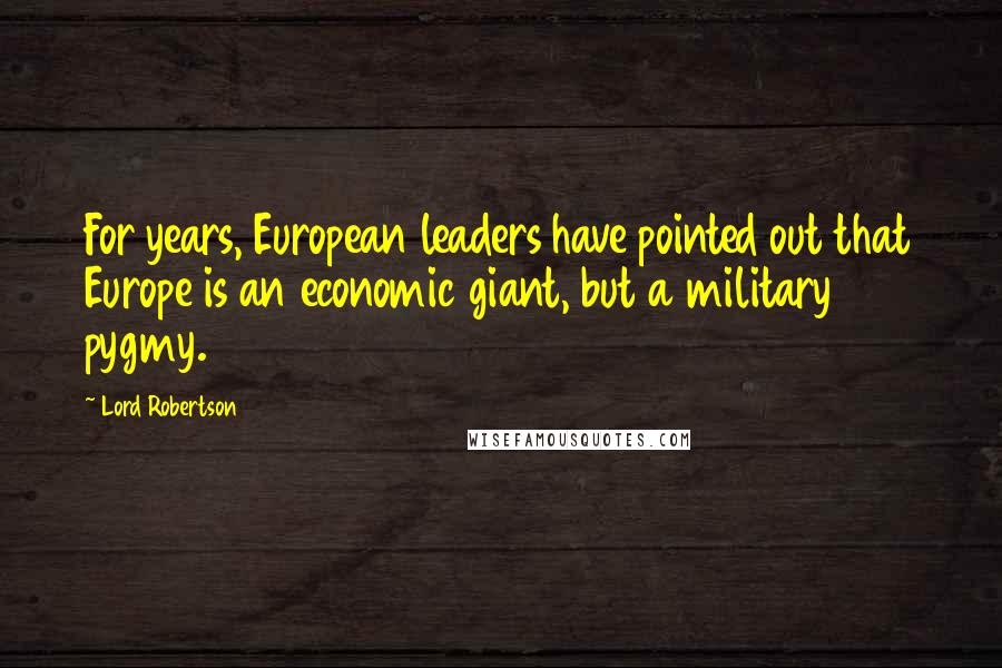 Lord Robertson quotes: For years, European leaders have pointed out that Europe is an economic giant, but a military pygmy.