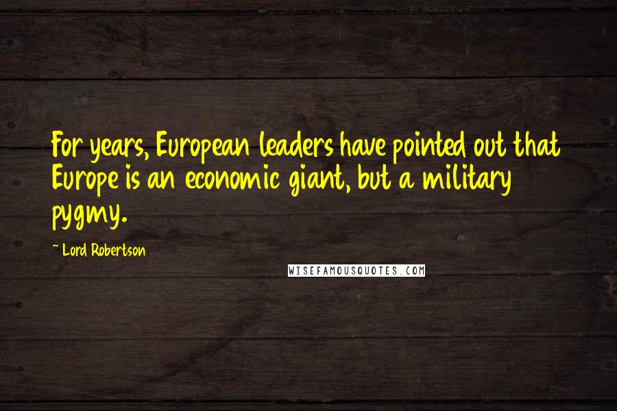 Lord Robertson quotes: For years, European leaders have pointed out that Europe is an economic giant, but a military pygmy. Lord Robertson quotes: For years, European leaders have pointed out that Europe is an economic giant, but a military pygmy.