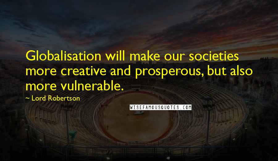 Lord Robertson quotes: Globalisation will make our societies more creative and prosperous, but also more vulnerable.
