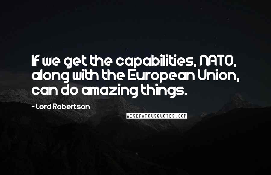 Lord Robertson quotes: If we get the capabilities, NATO, along with the European Union, can do amazing things. Lord Robertson quotes: If we get the capabilities, NATO, along with the European Union, can do amazing things.
