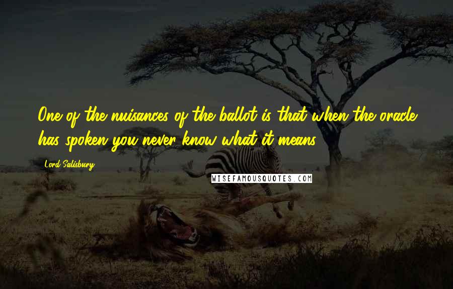 Lord Salisbury quotes: One of the nuisances of the ballot is that when the oracle has spoken you never know what it means.