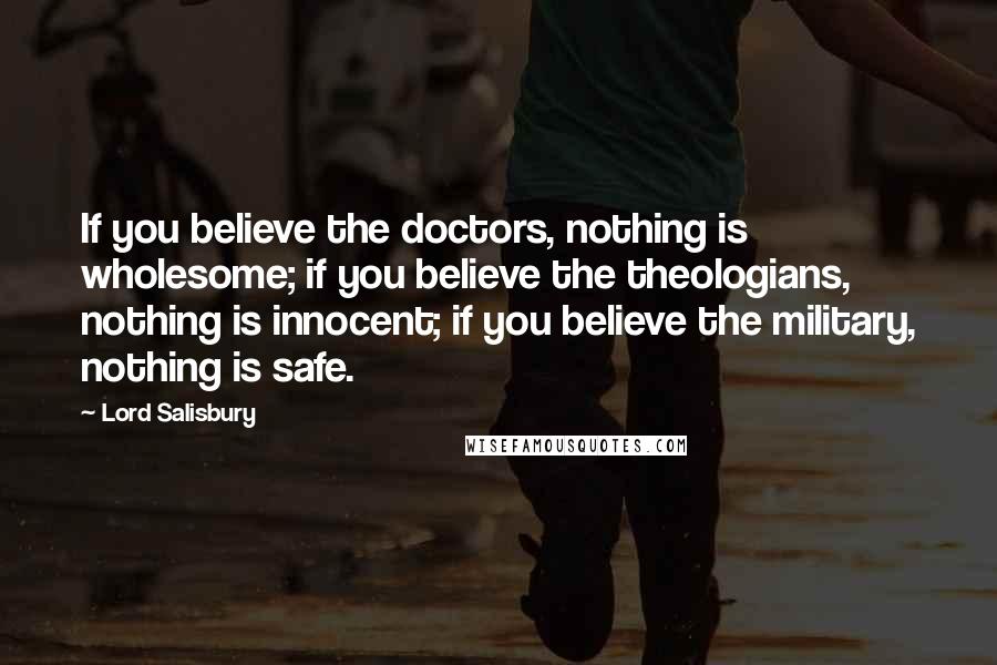 Lord Salisbury quotes: If you believe the doctors, nothing is wholesome; if you believe the theologians, nothing is innocent; if you believe the military, nothing is safe.