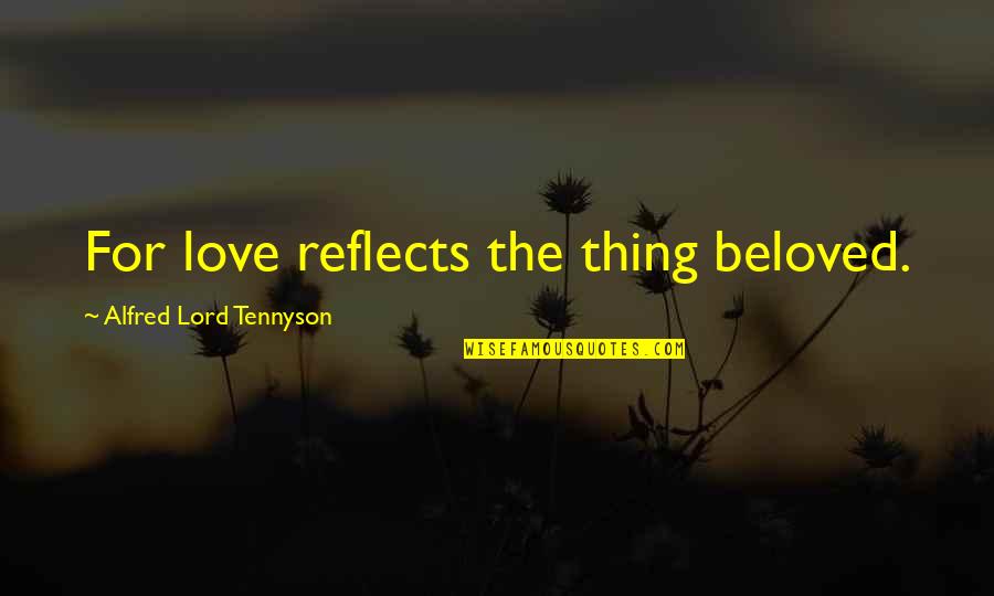 Lord Tennyson Love Quotes By Alfred Lord Tennyson: For love reflects the thing beloved.