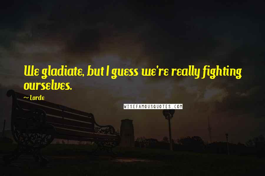 Lorde quotes: We gladiate, but I guess we're really fighting ourselves.