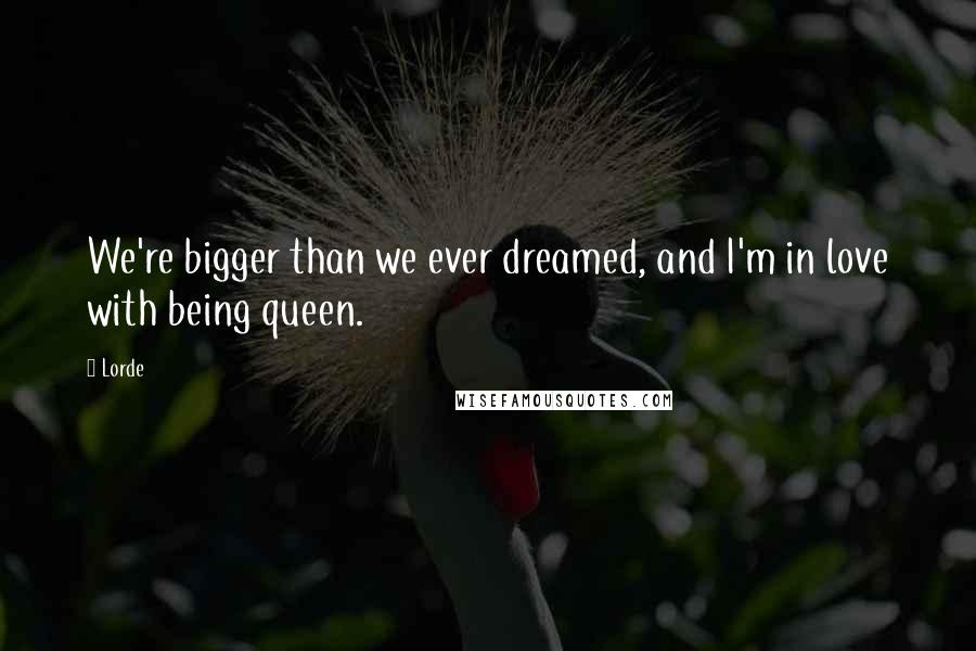 Lorde quotes: We're bigger than we ever dreamed, and I'm in love with being queen.