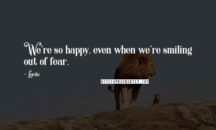 Lorde quotes: We're so happy, even when we're smiling out of fear.