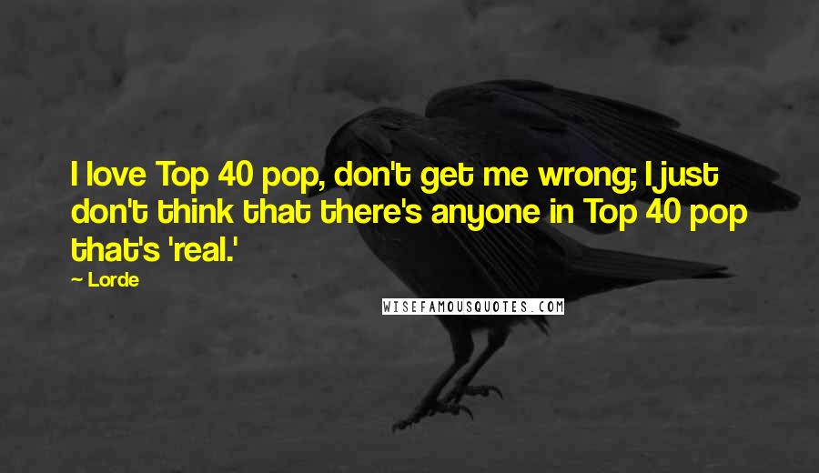 Lorde quotes: I love Top 40 pop, don't get me wrong; I just don't think that there's anyone in Top 40 pop that's 'real.'