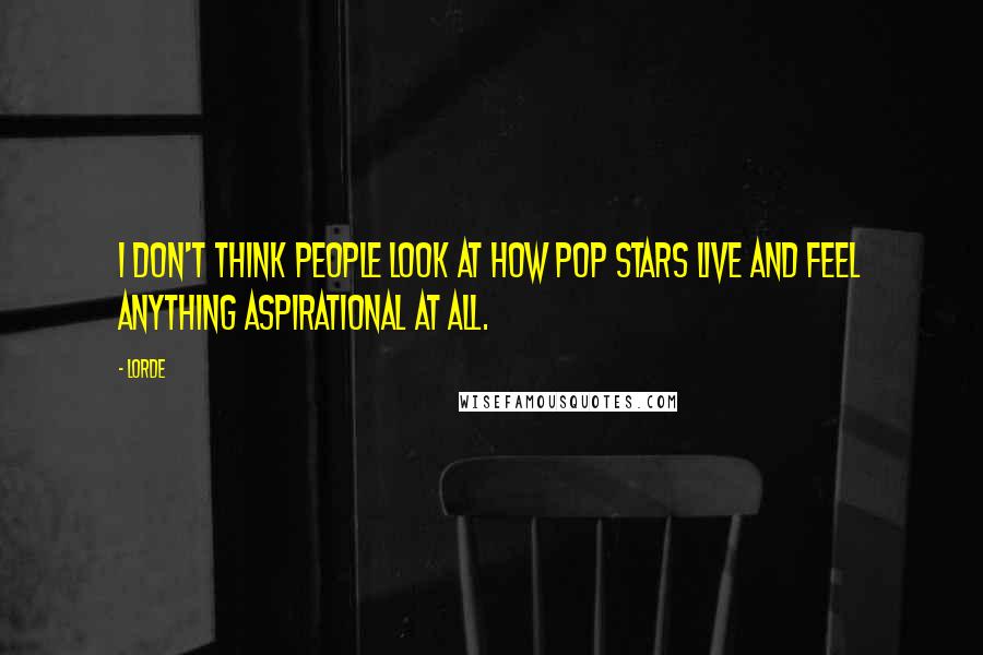 Lorde quotes: I don't think people look at how pop stars live and feel anything aspirational at all.