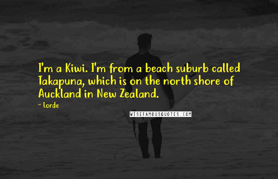 Lorde quotes: I'm a Kiwi. I'm from a beach suburb called Takapuna, which is on the north shore of Auckland in New Zealand.