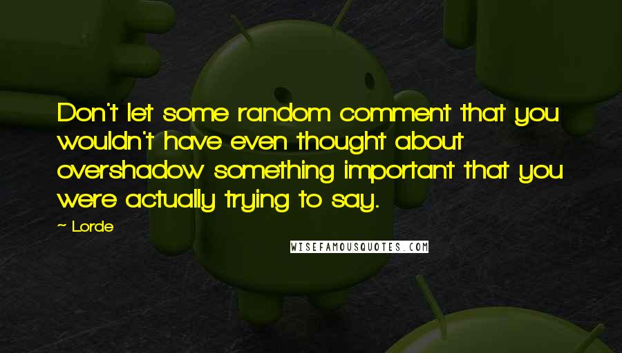 Lorde quotes: Don't let some random comment that you wouldn't have even thought about overshadow something important that you were actually trying to say.