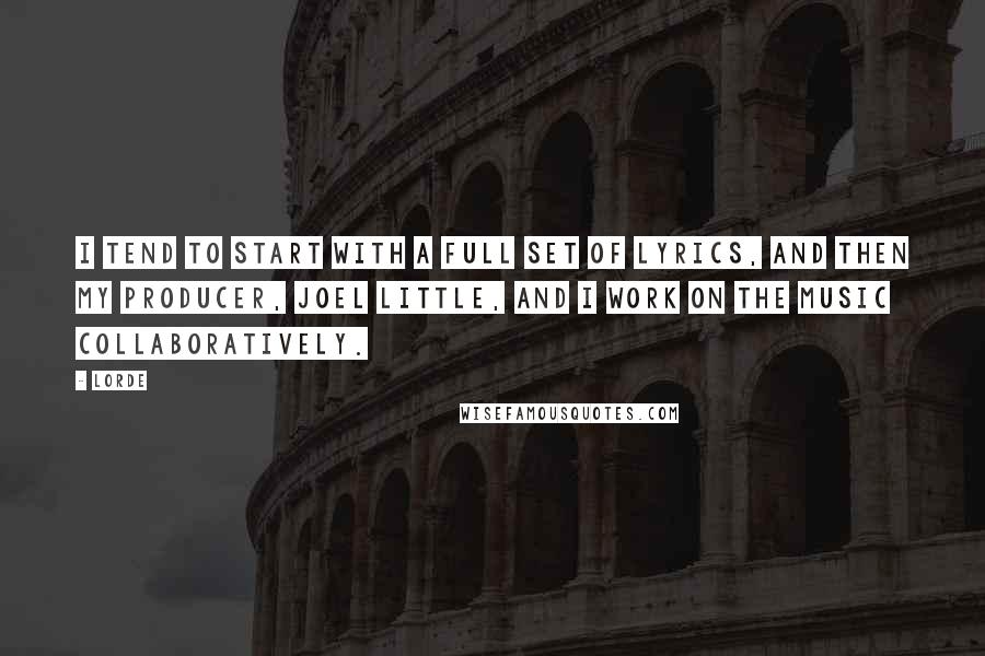 Lorde quotes: I tend to start with a full set of lyrics, and then my producer, Joel Little, and I work on the music collaboratively.