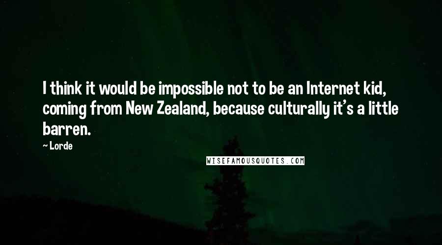Lorde quotes: I think it would be impossible not to be an Internet kid, coming from New Zealand, because culturally it's a little barren.