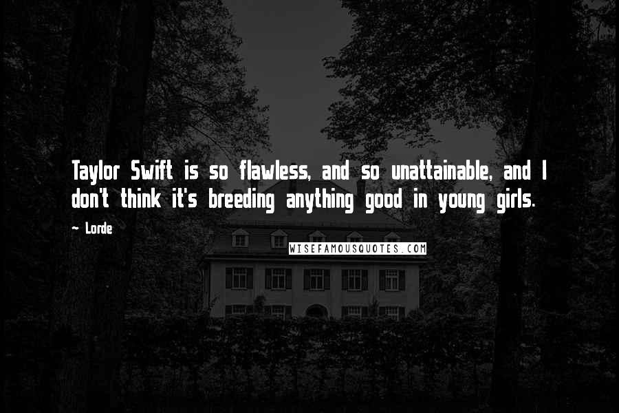 Lorde quotes: Taylor Swift is so flawless, and so unattainable, and I don't think it's breeding anything good in young girls.