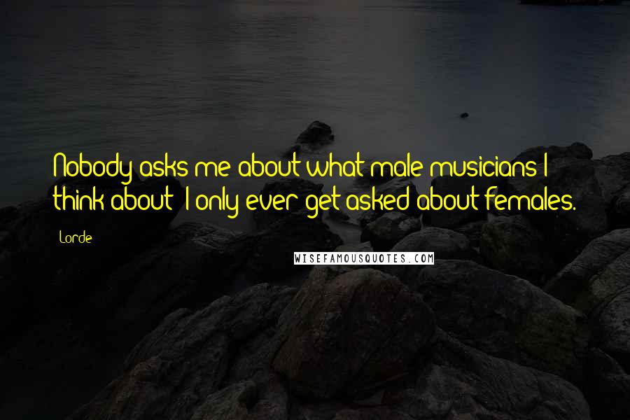 Lorde quotes: Nobody asks me about what male musicians I think about; I only ever get asked about females.