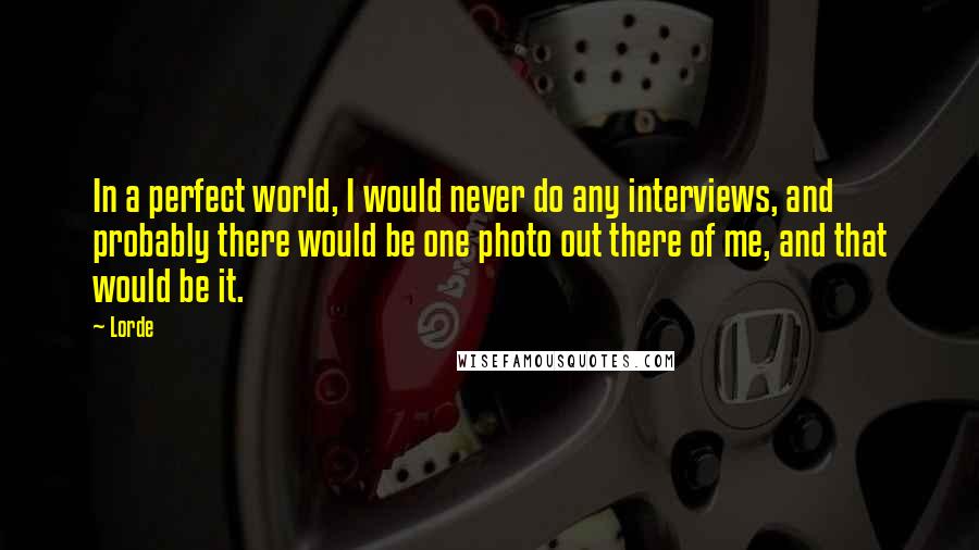 Lorde quotes: In a perfect world, I would never do any interviews, and probably there would be one photo out there of me, and that would be it.