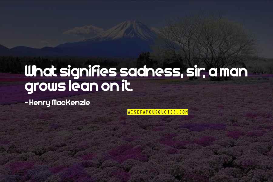 Lording North Quotes By Henry MacKenzie: What signifies sadness, sir; a man grows lean Lording North Quotes By Henry MacKenzie: What signifies sadness, sir; a man grows lean