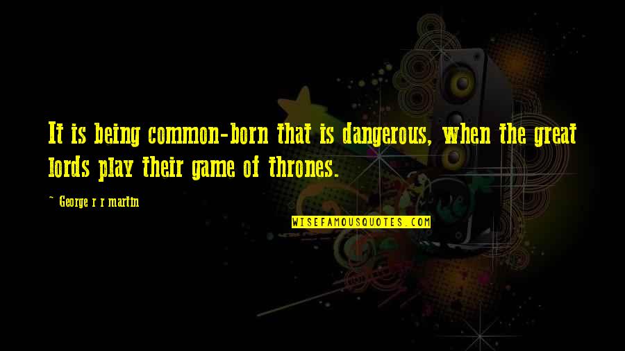Lords Best Quotes By George R R Martin: It is being common-born that is dangerous, when Lords Best Quotes By George R R Martin: It is being common-born that is dangerous, when
