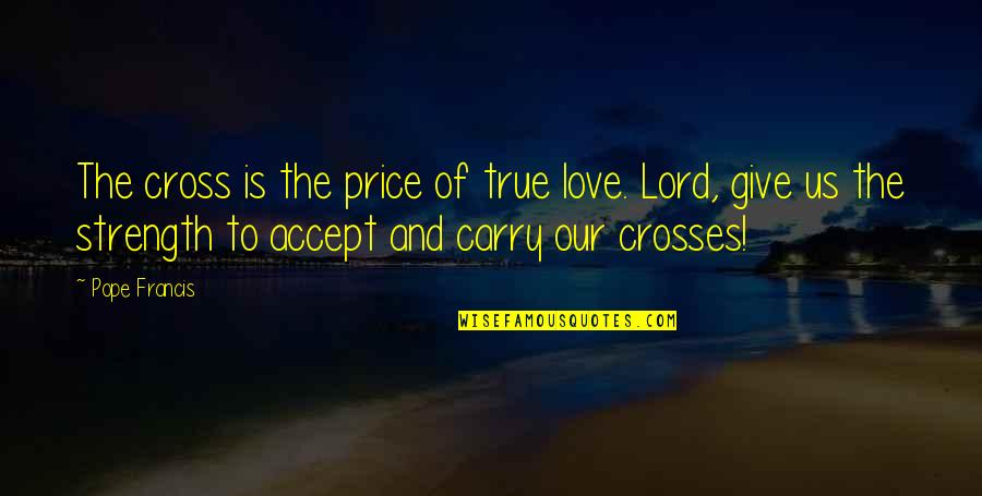 Lord's Strength Quotes By Pope Francis: The cross is the price of true love.