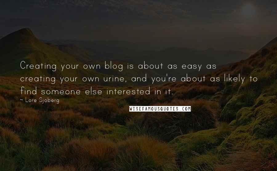 Lore Sjoberg quotes: Creating your own blog is about as easy as creating your own urine, and you're about as likely to find someone else interested in it.