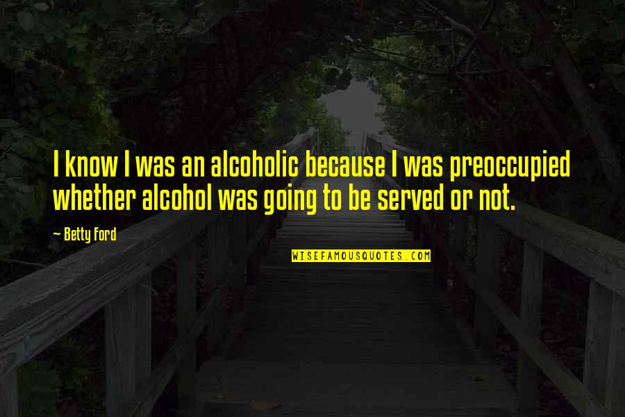 Loreen Quotes By Betty Ford: I know I was an alcoholic because I