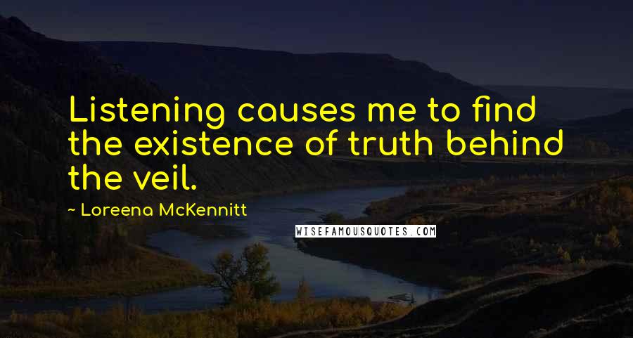 Loreena McKennitt quotes: Listening causes me to find the existence of truth behind the veil.