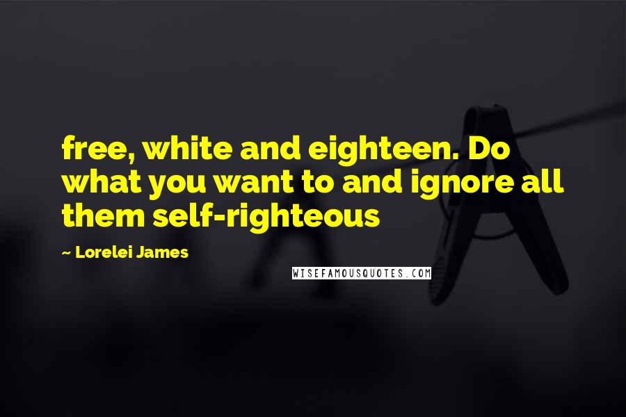 Lorelei James quotes: free, white and eighteen. Do what you want to and ignore all them self-righteous