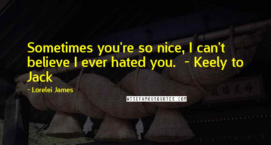 Lorelei James quotes: Sometimes you're so nice, I can't believe I ever hated you. - Keely to Jack