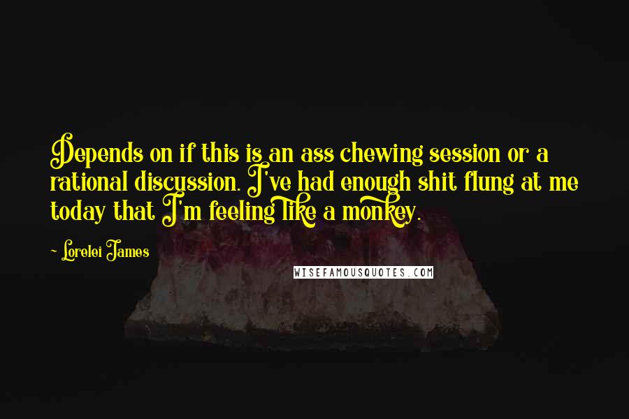 Lorelei James quotes: Depends on if this is an ass chewing session or a rational discussion. I've had enough shit flung at me today that I'm feeling like a monkey.