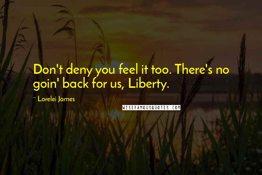 Lorelei James quotes: Don't deny you feel it too. There's no goin' back for us, Liberty.