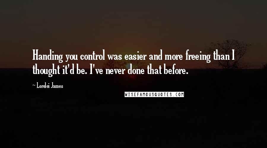 Lorelei James quotes: Handing you control was easier and more freeing than I thought it'd be. I've never done that before.