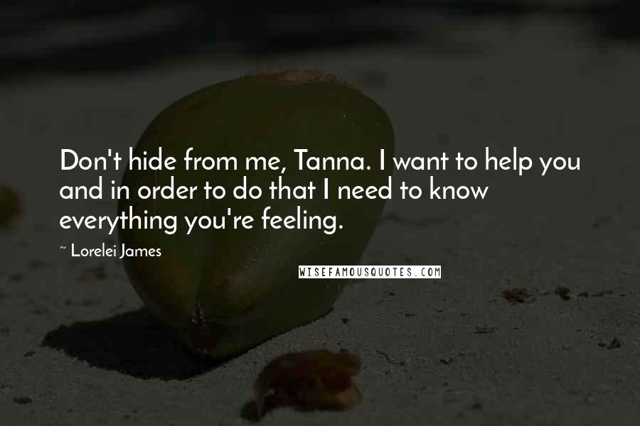 Lorelei James quotes: Don't hide from me, Tanna. I want to help you and in order to do that I need to know everything you're feeling.