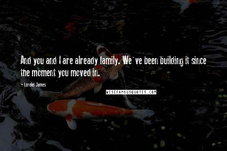 Lorelei James quotes: And you and I are already family. We've been building it since the moment you moved in.