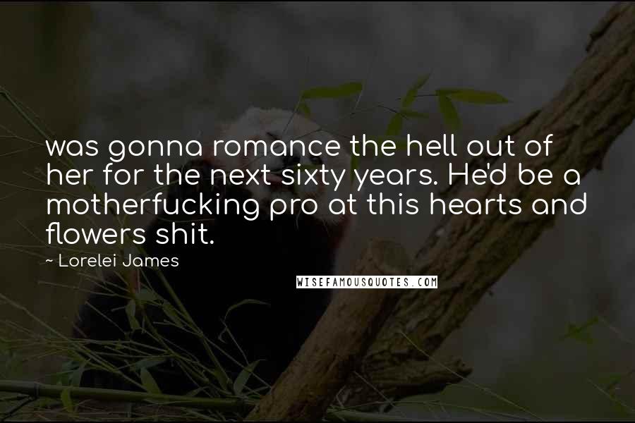 Lorelei James quotes: was gonna romance the hell out of her for the next sixty years. He'd be a motherfucking pro at this hearts and flowers shit.
