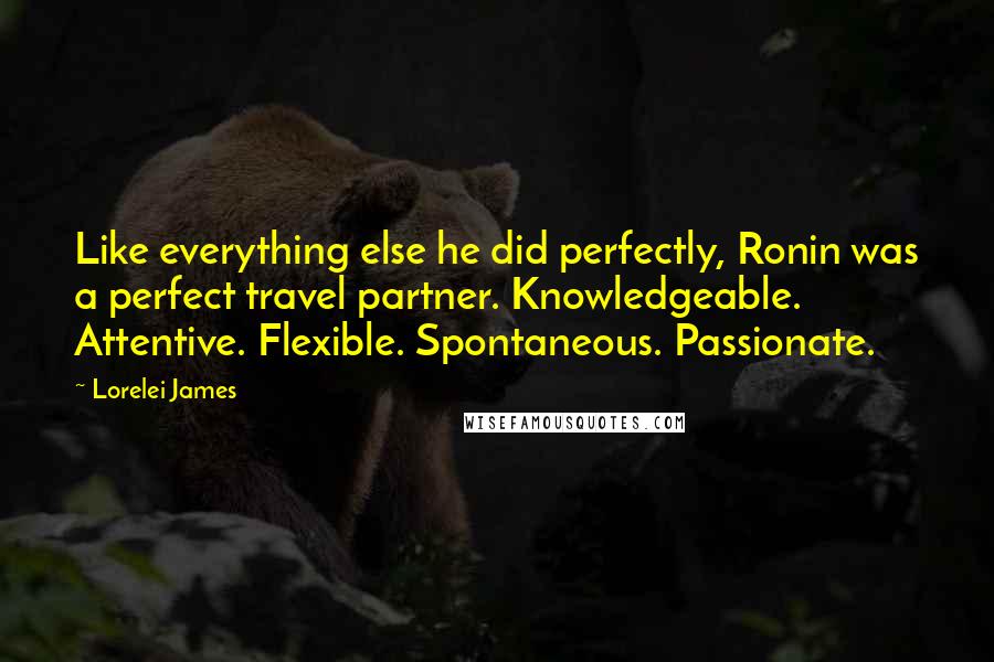 Lorelei James quotes: Like everything else he did perfectly, Ronin was a perfect travel partner. Knowledgeable. Attentive. Flexible. Spontaneous. Passionate.