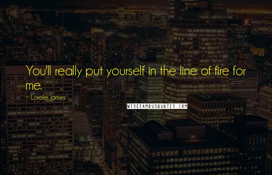 Lorelei James quotes: You'll really put yourself in the line of fire for me.