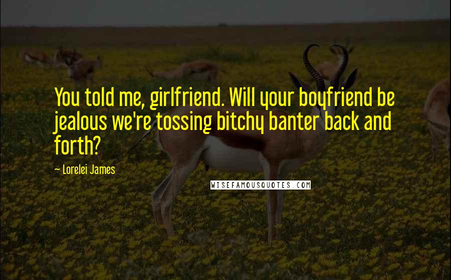 Lorelei James quotes: You told me, girlfriend. Will your boyfriend be jealous we're tossing bitchy banter back and forth?