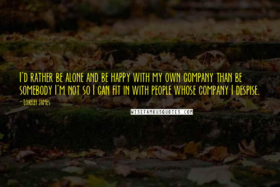Lorelei James quotes: I'd rather be alone and be happy with my own company than be somebody I'm not so I can fit in with people whose company I despise.