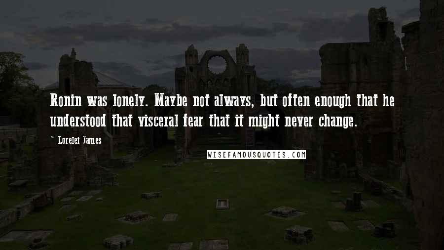 Lorelei James quotes: Ronin was lonely. Maybe not always, but often enough that he understood that visceral fear that it might never change.
