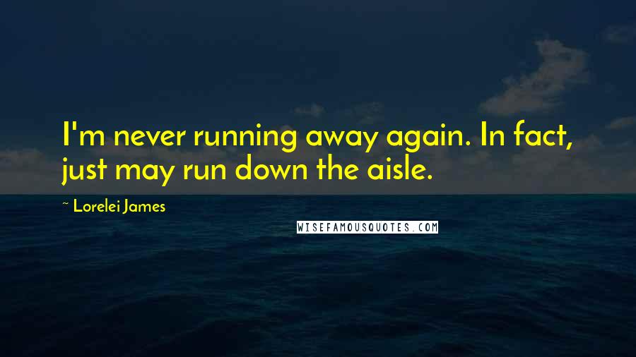 Lorelei James quotes: I'm never running away again. In fact, just may run down the aisle.